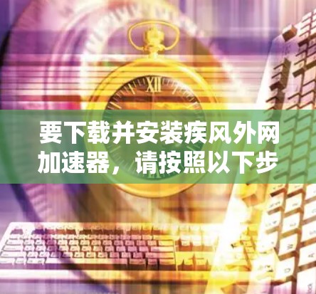 要下载并安装疾风外网加速器，请按照以下步骤操作