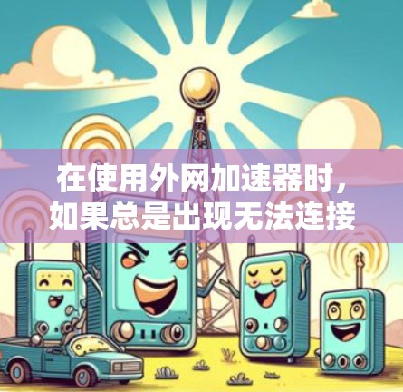 在使用外网加速器时,如果总是出现无法连接服务器的提示,可以按照以下步骤进行排查和解决 在使用外网加速器时,如果总是出现无法连接服务器的提示,可以按照以下步骤进行排查和解决