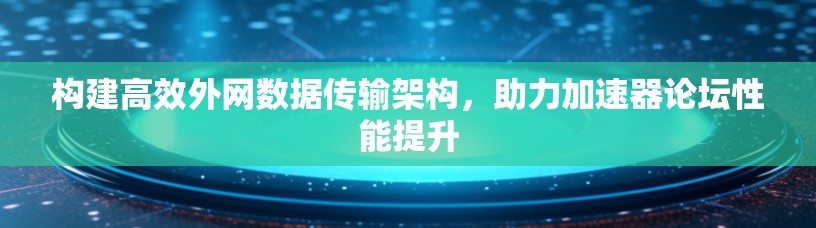 构建高效外网数据传输架构,助力加速器论坛性能提升 构建高效外网数据传输架构,助力加速器论坛性能提升