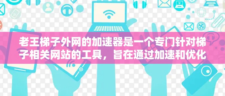 老王梯子外网的加速器是一个专门针对梯子相关网站的工具,旨在通过加速和优化,帮助用户更快、更高效地访问这些网站。以下是对该工具的整理和总结 老王梯子外网的加速器是一个专门针对梯子相关网站的工具,旨在通过加速和优化,帮助用户更快、更高效地访问这些网站。以下是对该工具的整理和总结