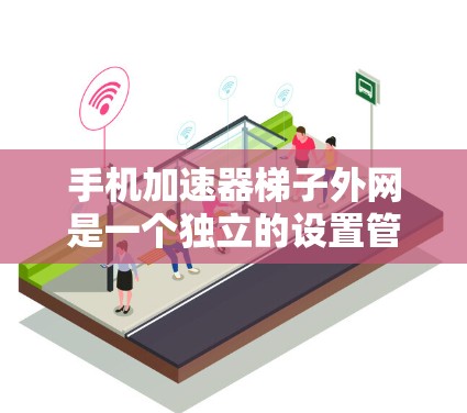 手机加速器梯子外网是一个独立的设置管理页面，旨在帮助用户高效地管理多个加速器。以下是关于梯子外网的详细信息