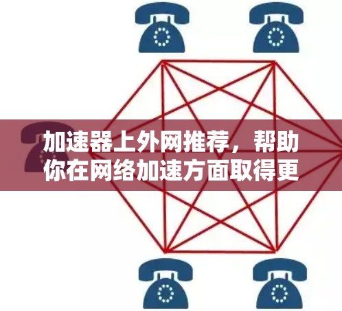 加速器上外网推荐，帮助你在网络加速方面取得更大突破
