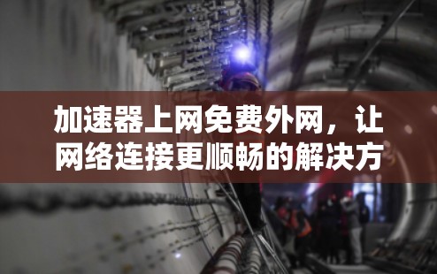 加速器上网免费外网,让网络连接更顺畅的解决方案 加速器上网免费外网,让网络连接更顺畅的解决方案