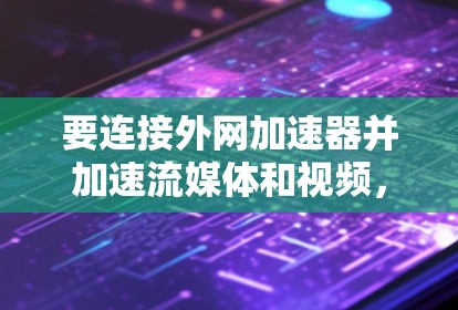 要连接外网加速器并加速流媒体和视频,您可以按照以下步骤操作 要连接外网加速器并加速流媒体和视频,您可以按照以下步骤操作