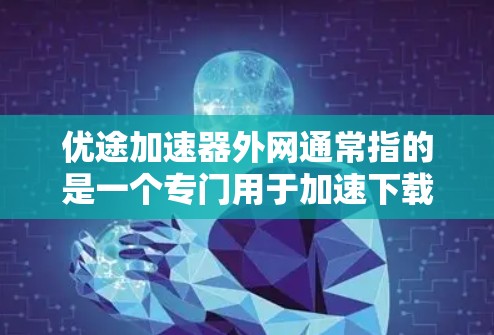优途加速器外网通常指的是一个专门用于加速下载或访问网站的工具,可能是基于优途(优途网)的加速服务。以下是一些关于如何使用优途加速器外网的详细信息和建议 优途加速器外网通常指的是一个专门用于加速下载或访问网站的工具,可能是基于优途(优途网)的加速服务。以下是一些关于如何使用优途加速器外网的详细信息和建议