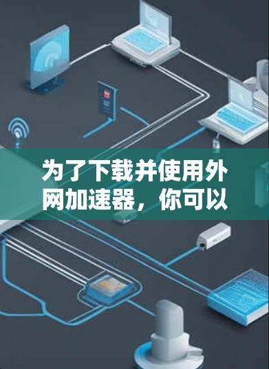 为了下载并使用外网加速器，你可以按照以下步骤进行