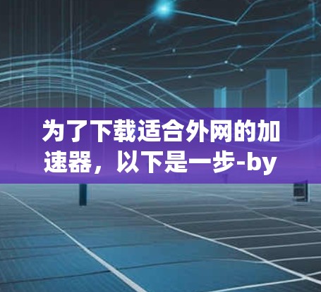 为了下载适合外网的加速器,以下是一步-by-step的指南 为了下载适合外网的加速器,以下是一步-by-step的指南