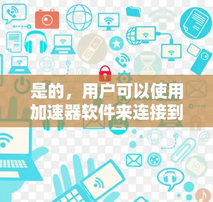 是的,用户可以使用加速器软件来连接到外网,以便快速下载或访问外部资源。以下是一些步骤供用户参考 是的,用户可以使用加速器软件来连接到外网,以便快速下载或访问外部资源。以下是一些步骤供用户参考
