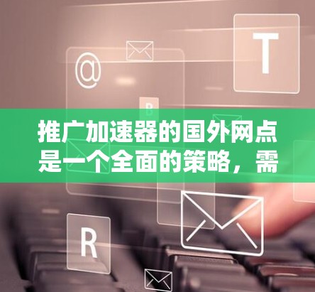 推广加速器的国外网点是一个全面的策略,需要综合考虑多个方面。以下是一个详细的推广策略指南 推广加速器的国外网点是一个全面的策略,需要综合考虑多个方面。以下是一个详细的推广策略指南