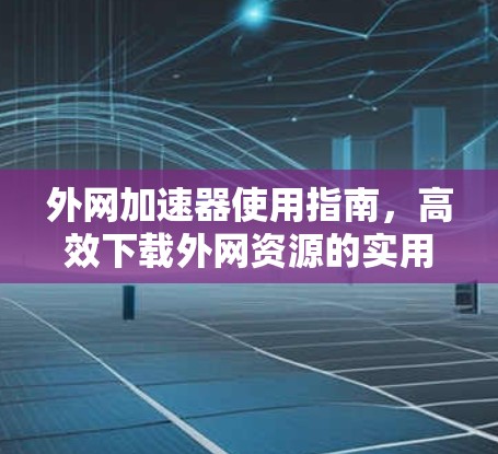 外网加速器使用指南,高效下载外网资源的实用技巧 外网加速器使用指南,高效下载外网资源的实用技巧