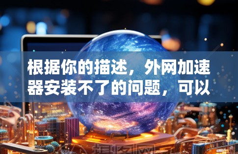 根据你的描述,外网加速器安装不了的问题,可以从以下几个步骤排查 根据你的描述,外网加速器安装不了的问题,可以从以下几个步骤排查