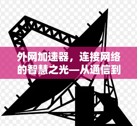 外网加速器,连接网络的智慧之光—从通信到互联网的高效解决方案 外网加速器,连接网络的智慧之光—从通信到互联网的高效解决方案