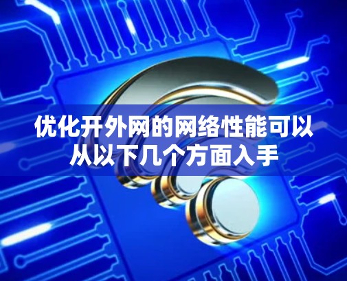 优化开外网的网络性能可以从以下几个方面入手