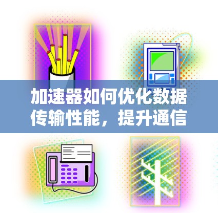 加速器如何优化数据传输性能，提升通信网络的效率与可靠性