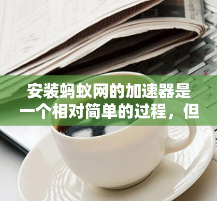 安装蚂蚁网的加速器是一个相对简单的过程，但需要仔细操作，确保每个步骤都正确，特别是对于那些需要不同功能的加速器，可能还需要多试几套才能找到合适的。以下是详细的步骤指南