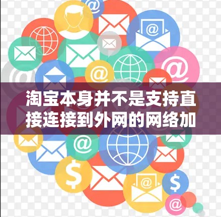 淘宝本身并不是支持直接连接到外网的网络加速器，它主要提供中文网站的访问。如果需要在其他地方访问淘宝，通常可以通过以下方法实现