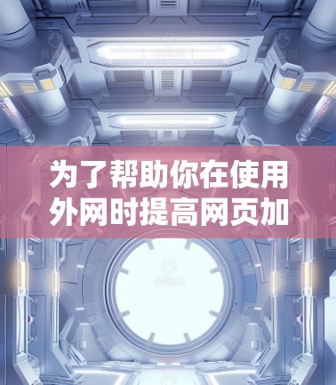 为了帮助你在使用外网时提高网页加载速度,以下是一步步的解决方案 为了帮助你在使用外网时提高网页加载速度,以下是一步步的解决方案