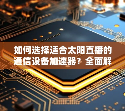 如何选择适合太阳直播的通信设备加速器?全面解析推荐 如何选择适合太阳直播的通信设备加速器?全面解析推荐