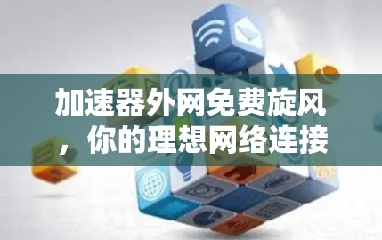 加速器外网免费旋风，你的理想网络连接方式