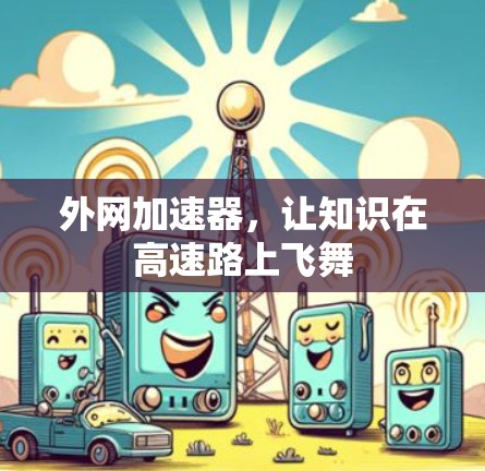 外网加速器,让知识在高速路上飞舞 外网加速器,让知识在高速路上飞舞