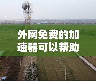 外网免费的加速器可以帮助你在测试网络速度或优化加密连接时，无需在本地设置VPN或加速器，直接在外部网络上运行。以下是一些可能的解决方案