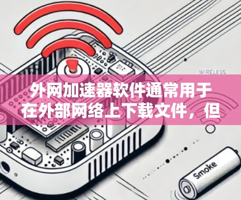 外网加速器软件通常用于在外部网络上下载文件，但遇到破解版时，可能意味着软件本身的功能被限制或禁用。以下是一些可能的情况和解决方案