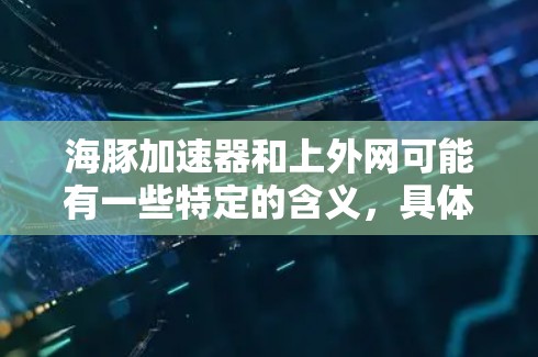 海豚加速器和上外网可能有一些特定的含义,具体取决于上下文。为了帮助你更好地理解,我将从以下几个方面进行解释 海豚加速器和上外网可能有一些特定的含义,具体取决于上下文。为了帮助你更好地理解,我将从以下几个方面进行解释
