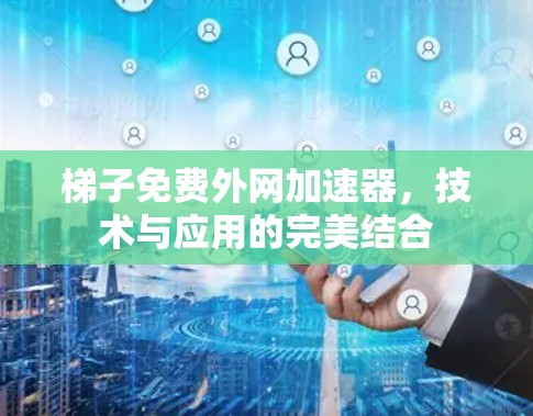 梯子免费外网加速器,技术与应用的完美结合 梯子免费外网加速器,技术与应用的完美结合