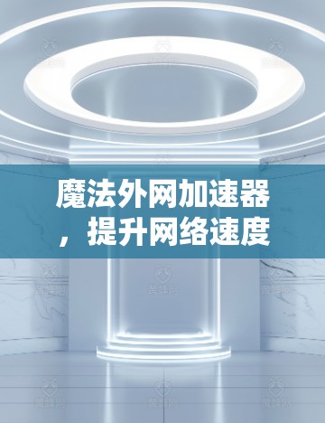 魔法外网加速器，提升网络速度的神器