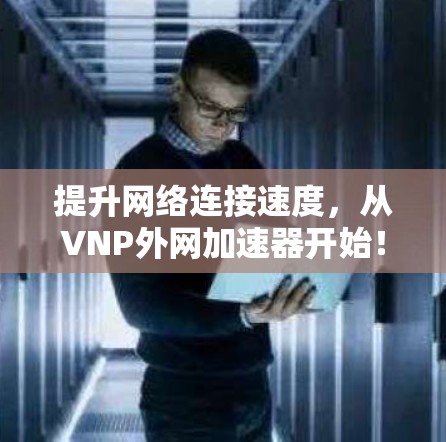 提升网络连接速度,从VNP外网加速器开始! 提升网络连接速度,从VNP外网加速器开始!