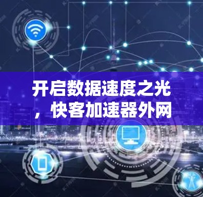 开启数据速度之光,快客加速器外网技术解析 开启数据速度之光,快客加速器外网技术解析