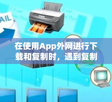 在使用App外网进行下载和复制时,遇到复制粘贴内容不一致的问题,可以按照以下步骤逐一排查和解决 在使用App外网进行下载和复制时,遇到复制粘贴内容不一致的问题,可以按照以下步骤逐一排查和解决