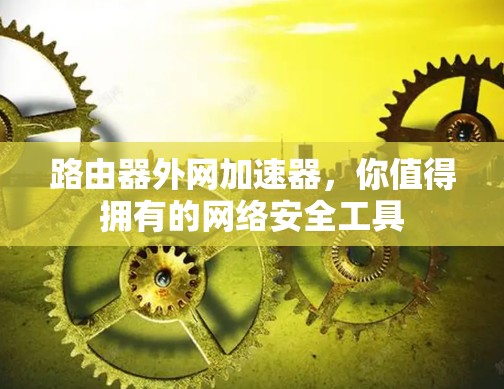 路由器外网加速器,你值得拥有的网络安全工具 路由器外网加速器,你值得拥有的网络安全工具