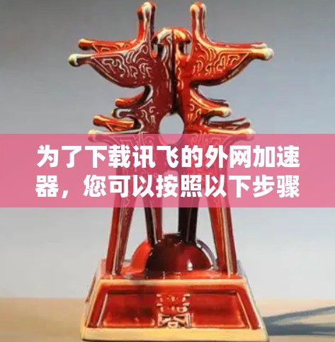 为了下载讯飞的外网加速器,您可以按照以下步骤操作 为了下载讯飞的外网加速器,您可以按照以下步骤操作