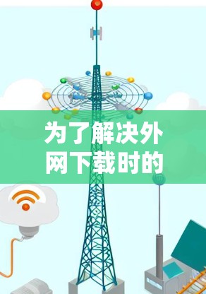 为了解决外网下载时的延迟问题，以下是一些逐步的解决方案