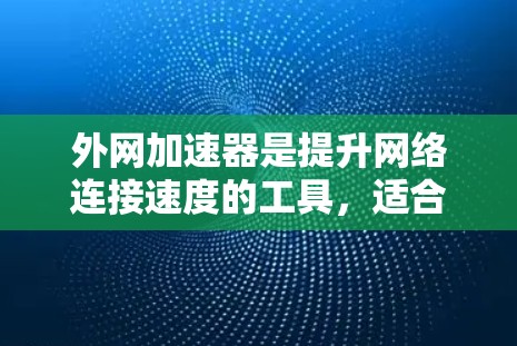 外网加速器是提升网络连接速度的工具，适合在多设备或多网络环境中使用。以下是全面的评估