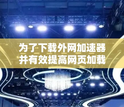 为了下载外网加速器并有效提高网页加载速度,以下是一个有条理的指南 为了下载外网加速器并有效提高网页加载速度,以下是一个有条理的指南