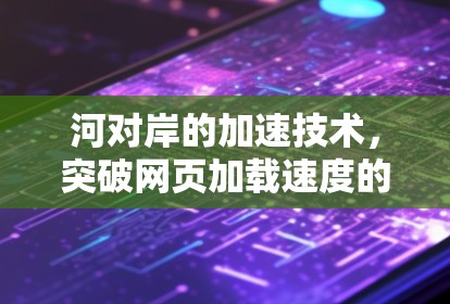 河对岸的加速技术,突破网页加载速度的高效解决方案 河对岸的加速技术,突破网页加载速度的高效解决方案