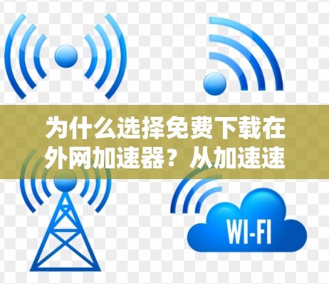 为什么选择免费下载在外网加速器?从加速速度到时间的革命性改变 为什么选择免费下载在外网加速器?从加速速度到时间的革命性改变