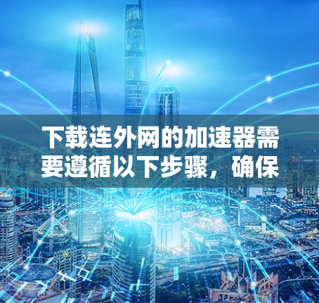 下载连外网的加速器需要遵循以下步骤,确保顺利完成 下载连外网的加速器需要遵循以下步骤,确保顺利完成