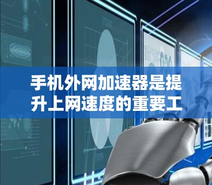 手机外网加速器是提升上网速度的重要工具，其效果因使用环境和选择工具而异。以下是对外网加速器的好用性的分析