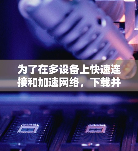 为了在多设备上快速连接和加速网络，下载并使用外网NPN加速器是一个不错的选择。以下是一些推荐的网络加速工具和步骤，帮助你高效连接网络