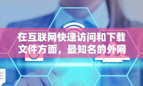 在互联网快速访问和下载文件方面,最知名的外网加速器工具有以下几种,根据不同的需求选择合适的工具 在互联网快速访问和下载文件方面,最知名的外网加速器工具有以下几种,根据不同的需求选择合适的工具