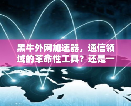 黑牛外网加速器，通信领域的革命性工具？还是一个陷阱？