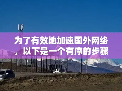 为了有效地加速国外网络,以下是一个有序的步骤指南 为了有效地加速国外网络,以下是一个有序的步骤指南