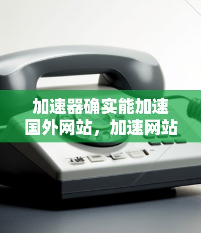 加速器确实能加速国外网站，加速网站通过不同的技术提供多种选择，根据用户的具体需求和预算，选择合适的加速方式，从而显著提高下载速度和加载时间。以下是详细的分析和建议