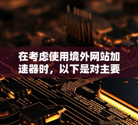 在考虑使用境外网站加速器时，以下是对主要因素的总结和建议