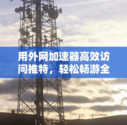 用外网加速器高效访问推特，轻松畅游全球！