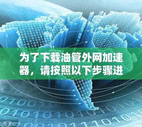 为了下载油管外网加速器，请按照以下步骤进行