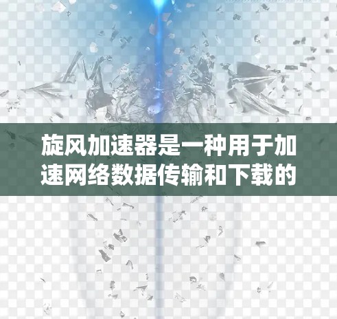 旋风加速器是一种用于加速网络数据传输和下载的工具，常见于移动互联网、第三方网络服务或移动数据包处理中。如果你指的是在安卓系统上的旋风加速器，可以尝试以下方法